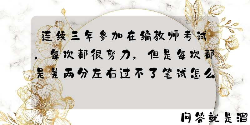 连续三年参加在编教师考试，每次都很努力，但是每次都是差两分左右过不了笔试怎么回事？