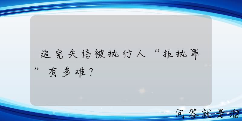 追究失信被执行人“拒执罪”有多难？