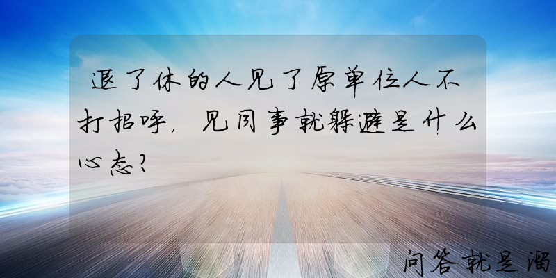 退了休的人见了原单位人不打招呼，见同事就躲避是什么心态？