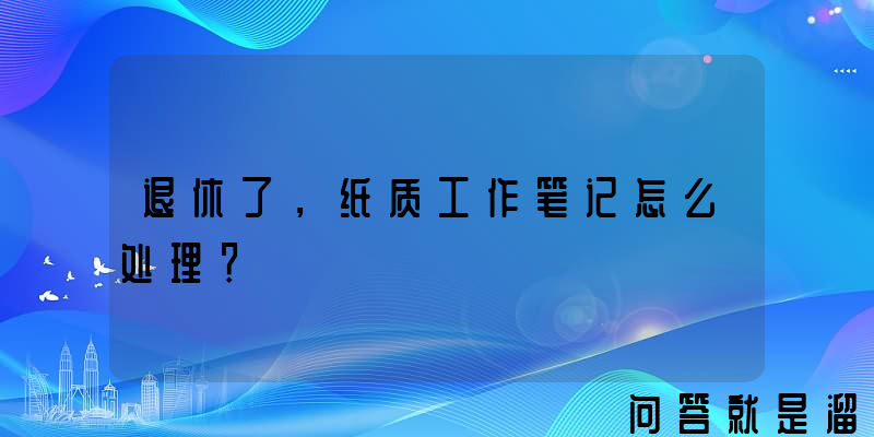 退休了，纸质工作笔记怎么处理？