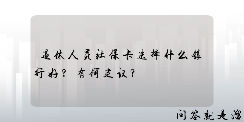 退休人员社保卡选择什么银行好？有何建议？