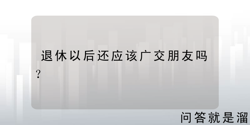 退休以后还应该广交朋友吗？