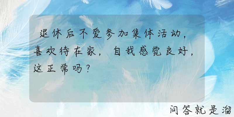 退休后不爱参加集体活动，喜欢待在家，自我感觉良好，这正常吗？