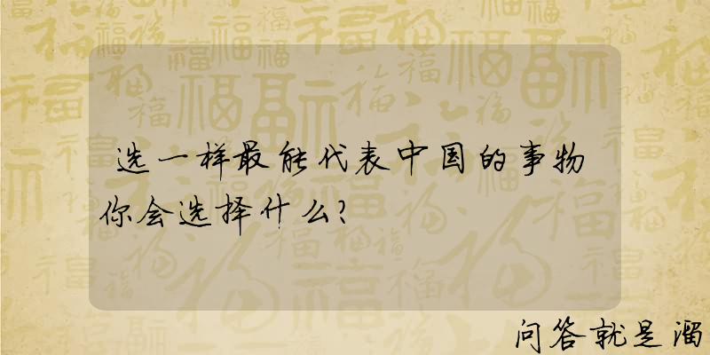 选一样最能代表中国的事物你会选择什么？