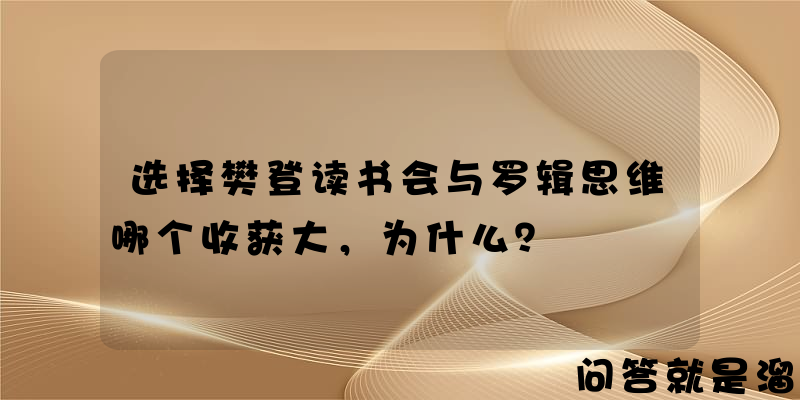 选择樊登读书会与罗辑思维哪个收获大，为什么？