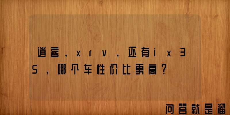 逍客，xrv，还有ix35，哪个车性价比更高？