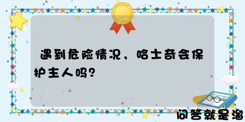 遇到危险情况，哈士奇会保护主人吗？