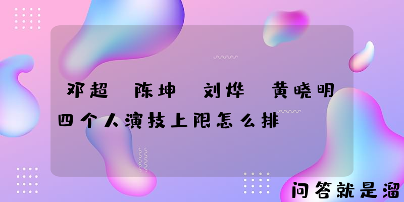 邓超，陈坤，刘烨，黄晓明四个人演技上限怎么排？