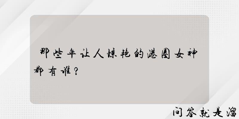 那些年让人惊艳的港圈女神都有谁？