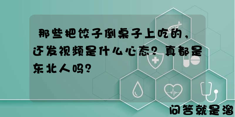 那些把饺子倒桌子上吃的，还发视频是什么心态？真都是东北人吗？