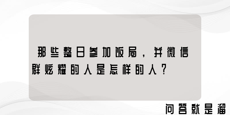 那些整日参加饭局，并微信群炫耀的人是怎样的人？