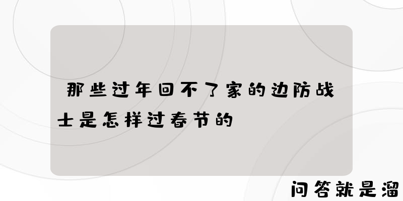 那些过年回不了家的边防战士是怎样过春节的？