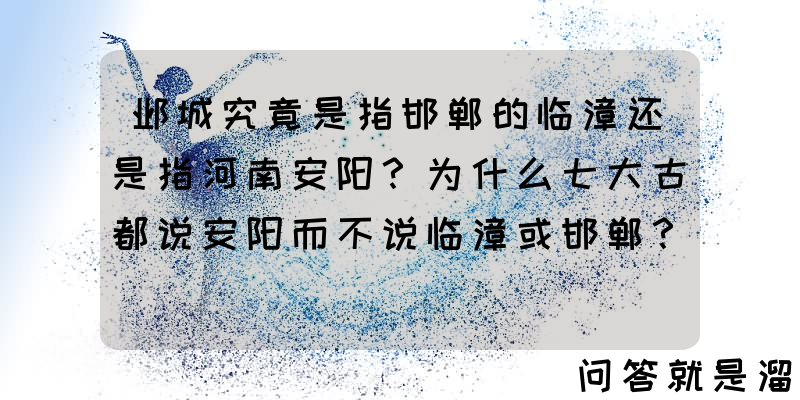 邺城究竟是指邯郸的临漳还是指河南安阳？为什么七大古都说安阳而不说临漳或邯郸？