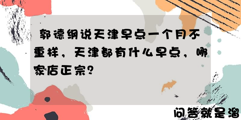 郭德纲说天津早点一个月不重样，天津都有什么早点，哪家店正宗？