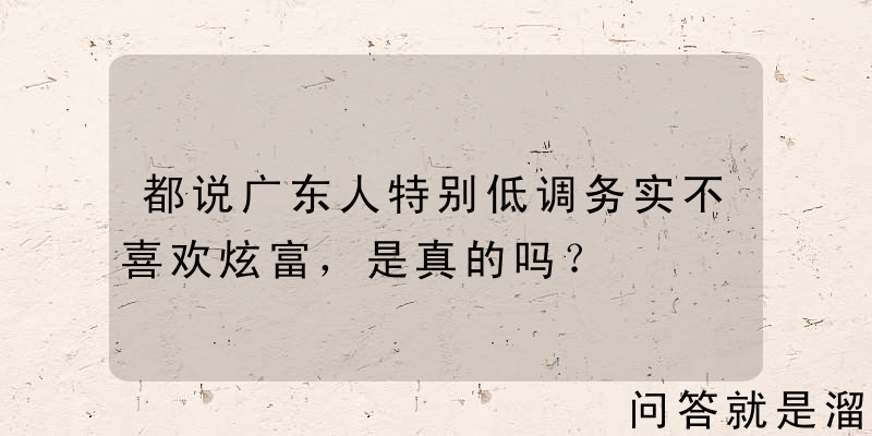 都说广东人特别低调务实不喜欢炫富，是真的吗？