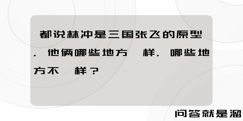 都说林冲是三国张飞的原型，他俩哪些地方一样，哪些地方不一样？