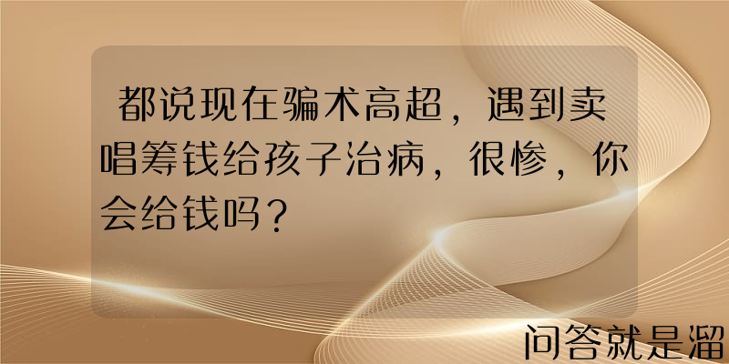 都说现在骗术高超，遇到卖唱筹钱给孩子治病，很惨，你会给钱吗？