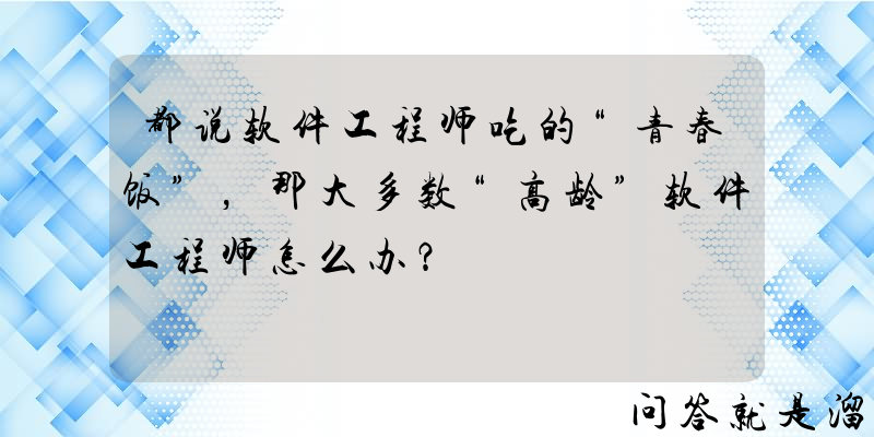 都说软件工程师吃的“青春饭”，那大多数“高龄”软件工程师怎么办？