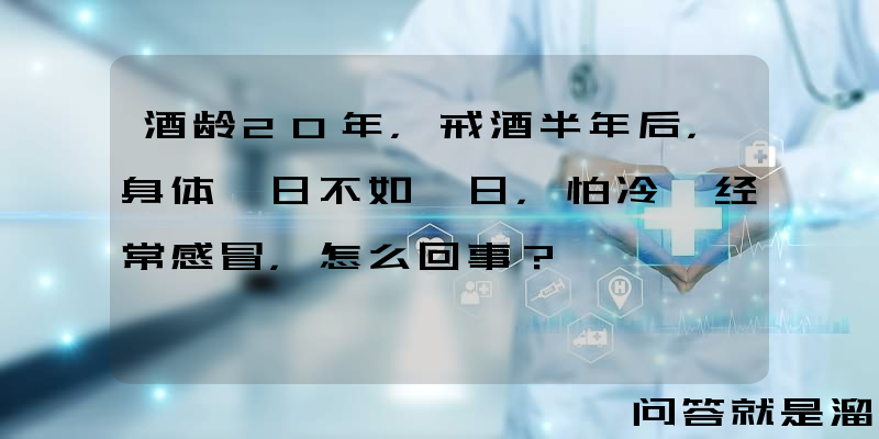 酒龄20年，戒酒半年后，身体一日不如一日，怕冷、经常感冒，怎么回事？