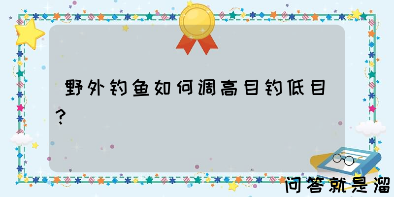 野外钓鱼如何调高目钓低目？