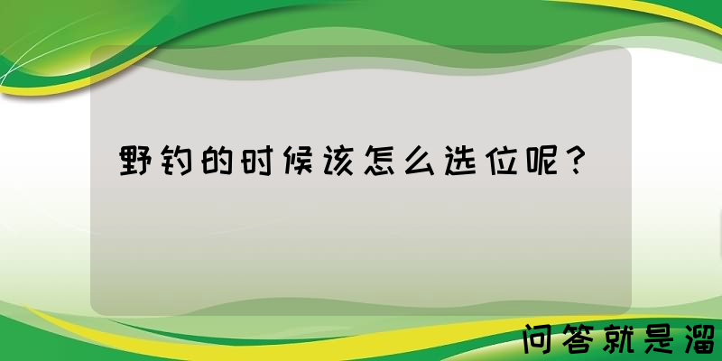 野钓的时候该怎么选位呢？