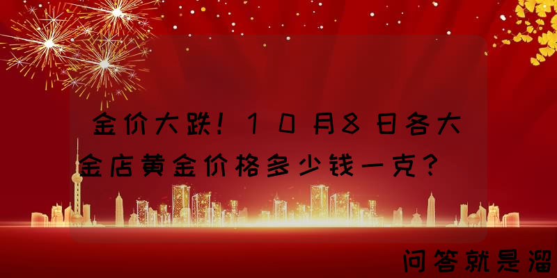 金价大跌！10月8日各大金店黄金价格多少钱一克？