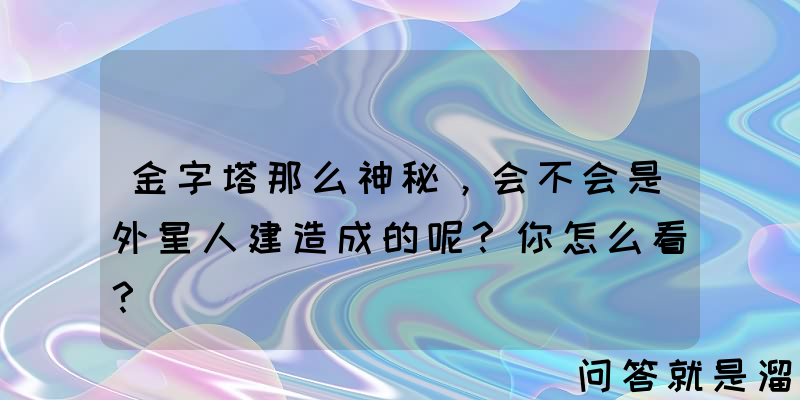 金字塔那么神秘，会不会是外星人建造成的呢？你怎么看？