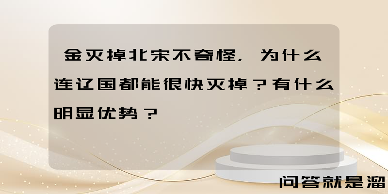 金灭掉北宋不奇怪，为什么连辽国都能很快灭掉？有什么明显优势？