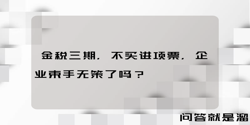 金税三期，不买进项票，企业束手无策了吗？