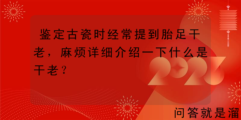 鉴定古瓷时经常提到胎足干老，麻烦详细介绍一下什么是干老？