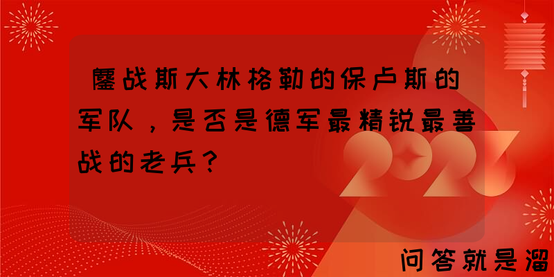 鏖战斯大林格勒的保卢斯的军队，是否是德军最精锐最善战的老兵？