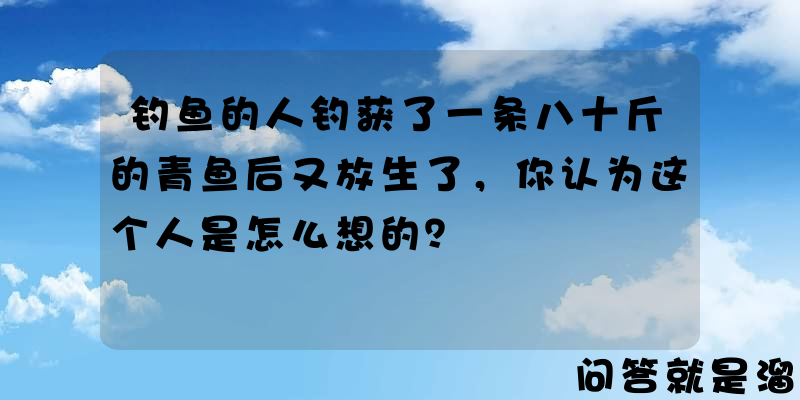 钓鱼的人钓获了一条八十斤的青鱼后又放生了，你认为这个人是怎么想的？