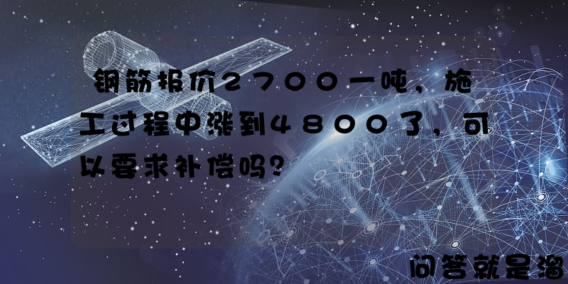 钢筋报价2700一吨，施工过程中涨到4800了，可以要求补偿吗？