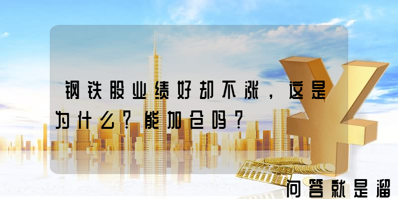 钢铁股业绩好却不涨，这是为什么？能加仓吗？