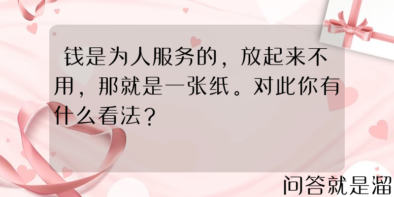 钱是为人服务的，放起来不用，那就是一张纸。对此你有什么看法？