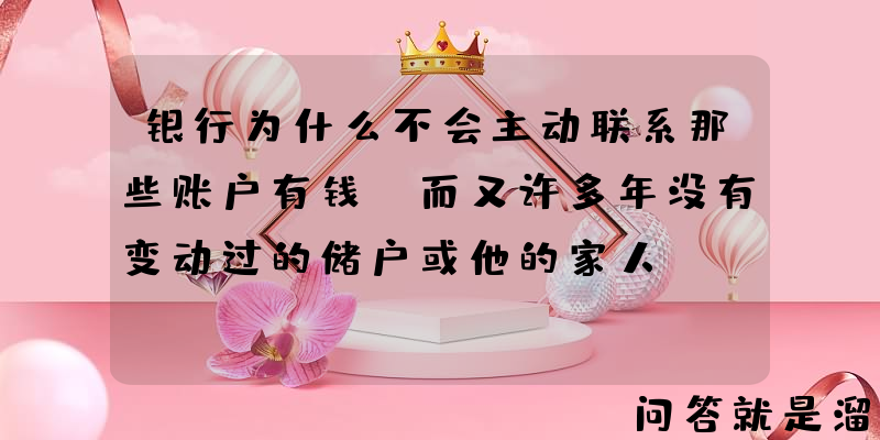 银行为什么不会主动联系那些账户有钱，而又许多年没有变动过的储户或他的家人？