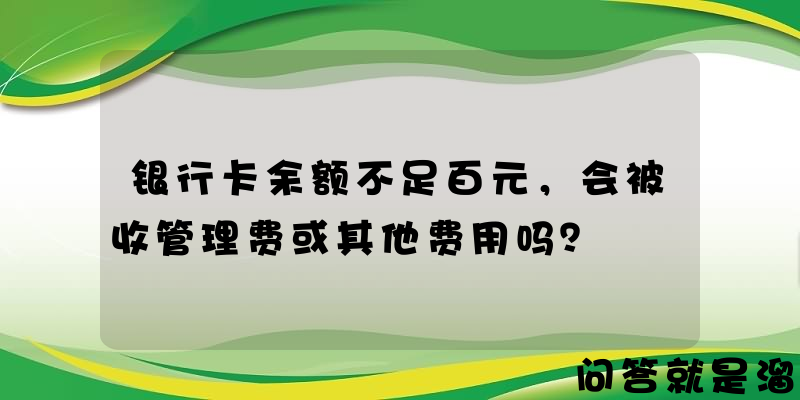 银行卡余额不足百元，会被收管理费或其他费用吗？