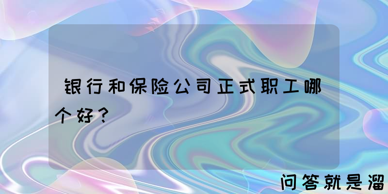 银行和保险公司正式职工哪个好？