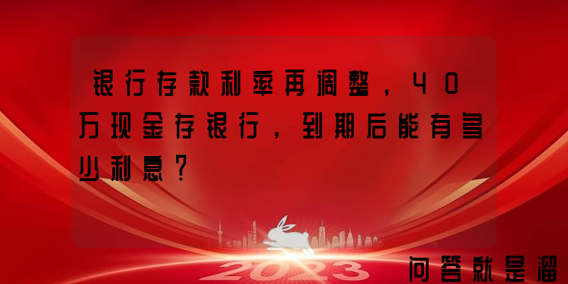 银行存款利率再调整，40万现金存银行，到期后能有多少利息？