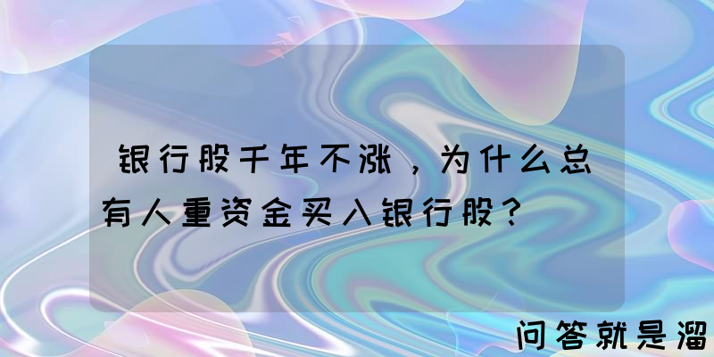 银行股千年不涨，为什么总有人重资金买入银行股？