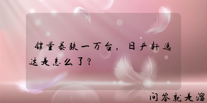 销量暴跌一万台，日产轩逸这是怎么了？