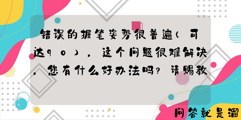 错误的握笔姿势很普遍（可达90），这个问题很难解决，您有什么好办法吗？请赐教？