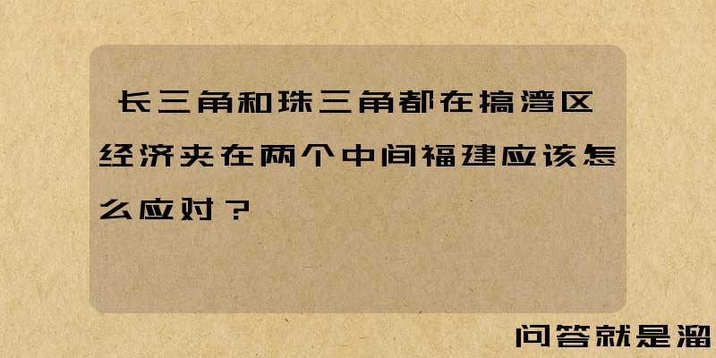 长三角和珠三角都在搞湾区经济夹在两个中间福建应该怎么应对？