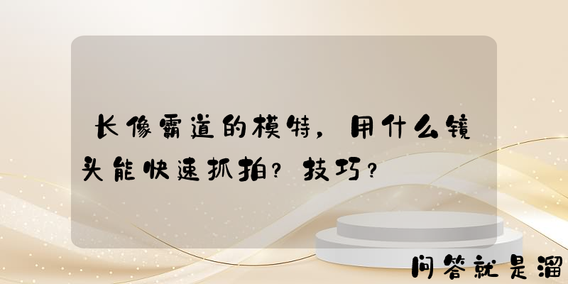 长像霸道的模特，用什么镜头能快速抓拍？技巧？