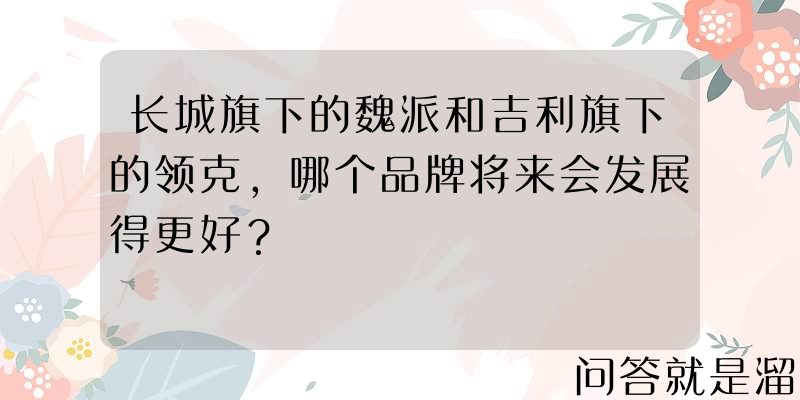 长城旗下的魏派和吉利旗下的领克，哪个品牌将来会发展得更好？