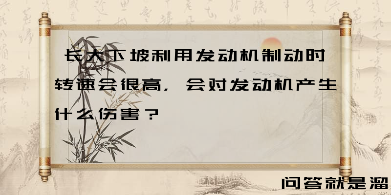 长大下坡利用发动机制动时转速会很高，会对发动机产生什么伤害？