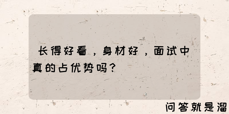 长得好看，身材好，面试中真的占优势吗？