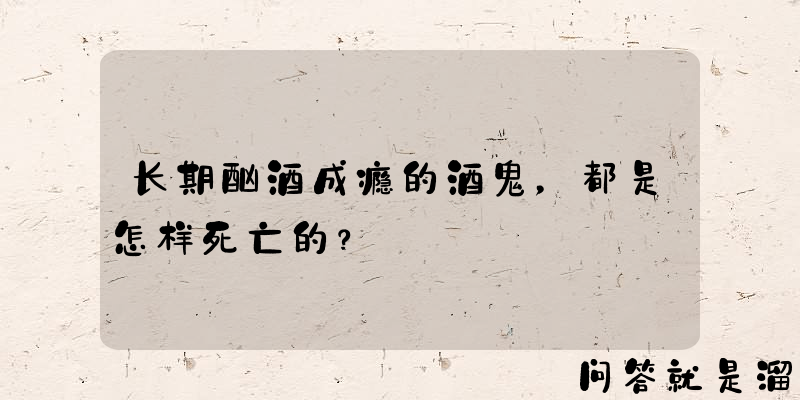 长期酗酒成瘾的酒鬼，都是怎样死亡的？