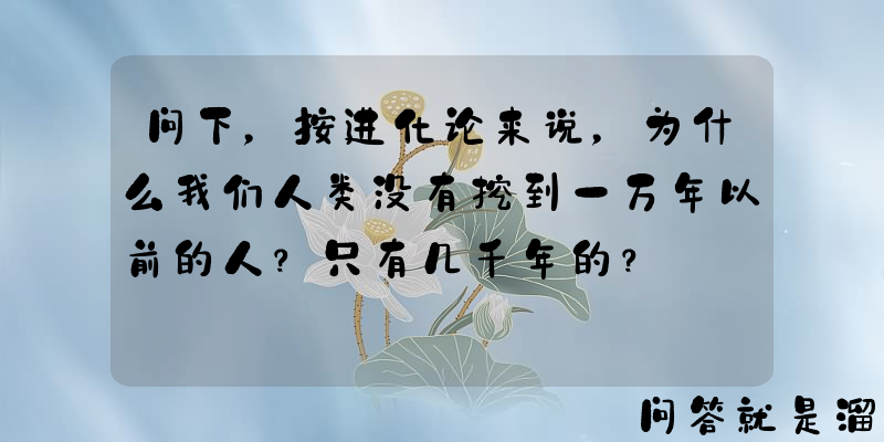 问下，按进化论来说，为什么我们人类没有挖到一万年以前的人？只有几千年的？