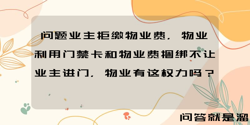 问题业主拒缴物业费，物业利用门禁卡和物业费捆绑不让业主进门，物业有这权力吗？